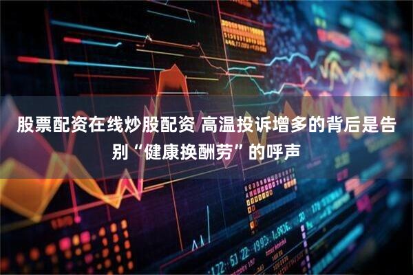 股票配资在线炒股配资 高温投诉增多的背后是告别“健康换酬劳”的呼声