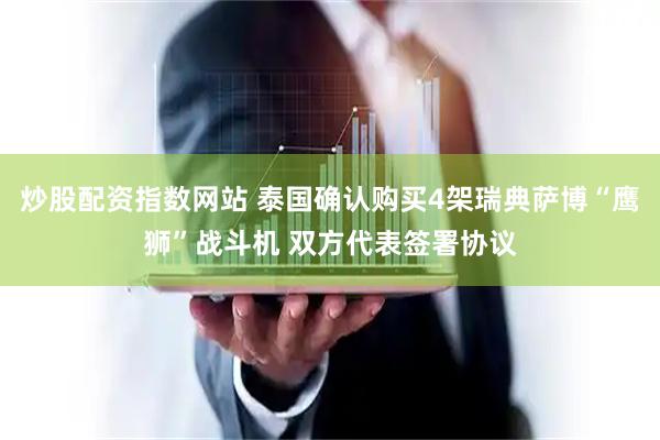 炒股配资指数网站 泰国确认购买4架瑞典萨博“鹰狮”战斗机 双方代表签署协议