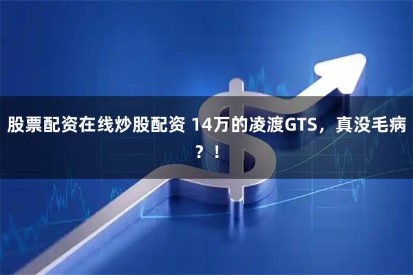 股票配资在线炒股配资 14万的凌渡GTS，真没毛病？！