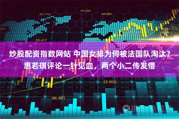 炒股配资指数网站 中国女排为何被法国队淘汰？惠若琪评论一针见血，两个小二传发懵