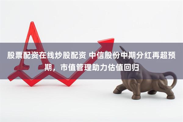股票配资在线炒股配资 中信股份中期分红再超预期，市值管理助力估值回归