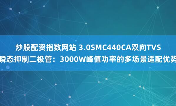 炒股配资指数网站 3.0SMC440CA双向TVS瞬态抑制二极管：3000W峰值功率的多场景适配优势