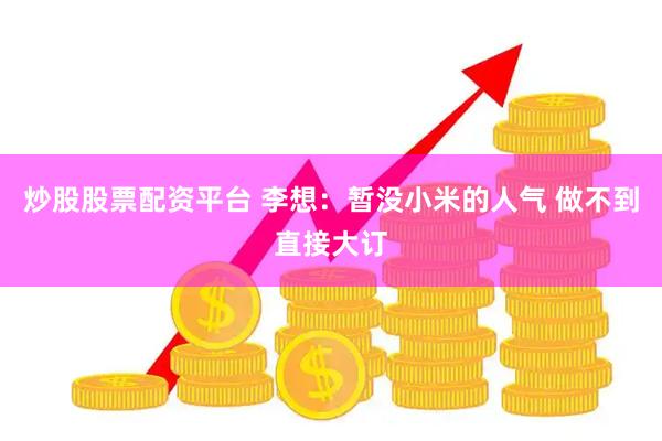 炒股股票配资平台 李想：暂没小米的人气 做不到直接大订