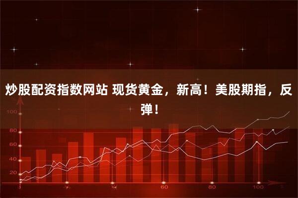 炒股配资指数网站 现货黄金，新高！美股期指，反弹！