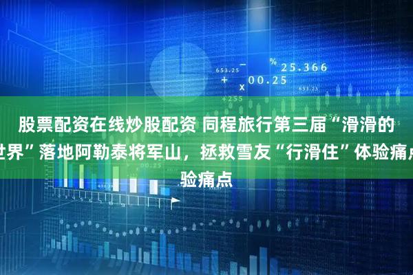 股票配资在线炒股配资 同程旅行第三届“滑滑的世界”落地阿勒泰将军山，拯救雪友“行滑住”体验痛点