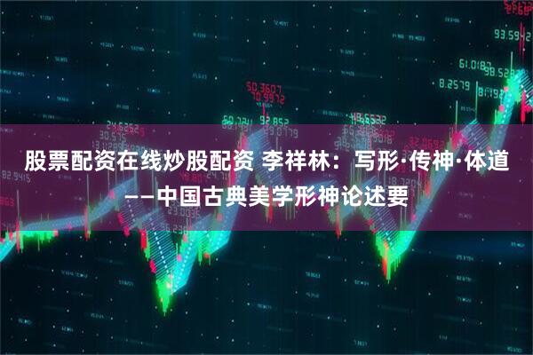 股票配资在线炒股配资 李祥林：写形·传神·体道——中国古典美学形神论述要
