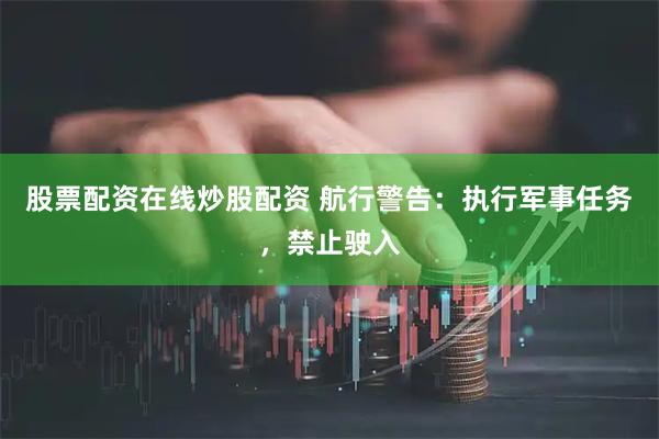 股票配资在线炒股配资 航行警告：执行军事任务，禁止驶入