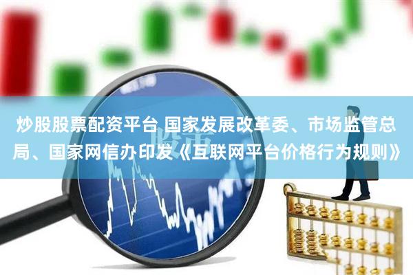 炒股股票配资平台 国家发展改革委、市场监管总局、国家网信办印发《互联网平台价格行为规则》