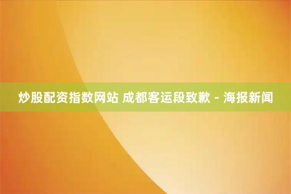 炒股配资指数网站 成都客运段致歉 - 海报新闻
