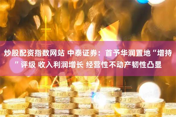 炒股配资指数网站 中泰证券：首予华润置地“增持”评级 收入利润增长 经营性不动产韧性凸显