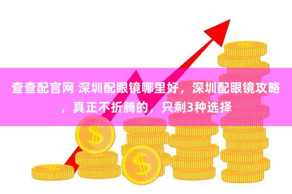 查查配官网 深圳配眼镜哪里好，深圳配眼镜攻略，真正不折腾的，只剩3种选择