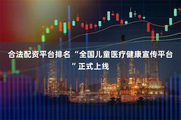 合法配资平台排名 “全国儿童医疗健康宣传平台”正式上线