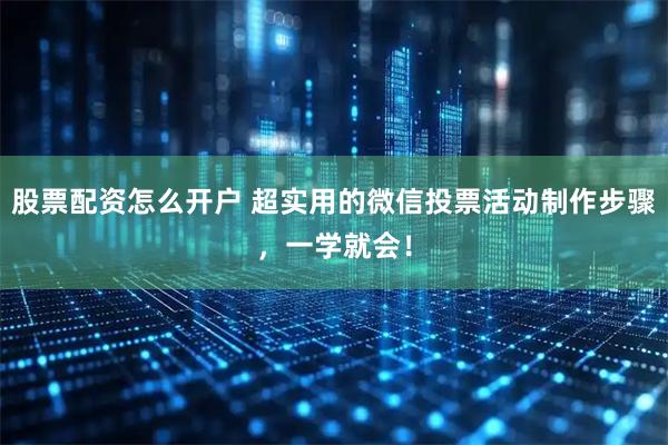 股票配资怎么开户 超实用的微信投票活动制作步骤，一学就会！