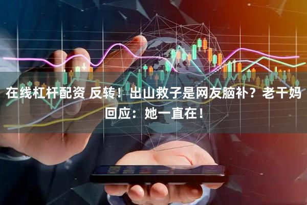 在线杠杆配资 反转！出山救子是网友脑补？老干妈回应：她一直在！