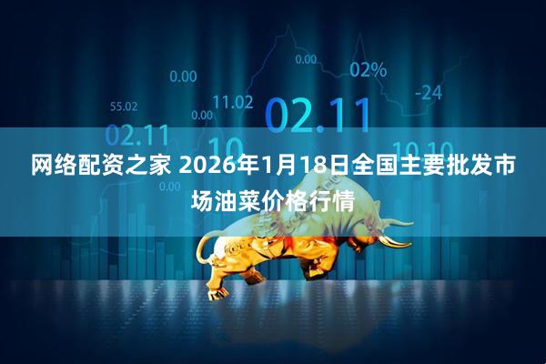 网络配资之家 2026年1月18日全国主要批发市场油菜价格行情