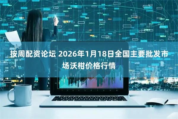 按周配资论坛 2026年1月18日全国主要批发市场沃柑价格行情