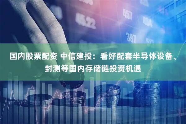 国内股票配资 中信建投：看好配套半导体设备、封测等国内存储链投资机遇