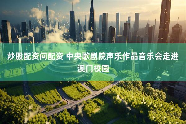 炒股配资问配资 中央歌剧院声乐作品音乐会走进澳门校园