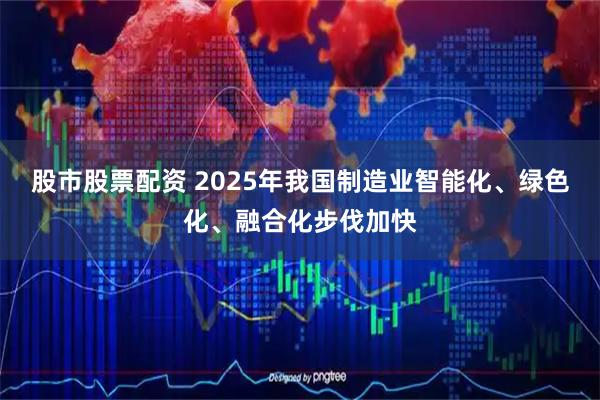 股市股票配资 2025年我国制造业智能化、绿色化、融合化步伐加快