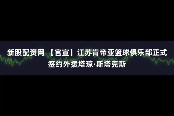 新股配资网 【官宣】江苏肯帝亚篮球俱乐部正式签约外援塔琼·斯塔克斯