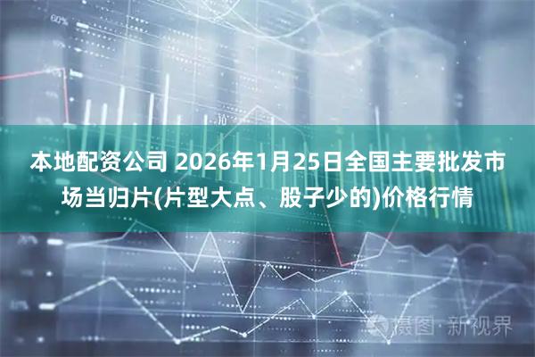 本地配资公司 2026年1月25日全国主要批发市场当归片(片型大点、股子少的)价格行情