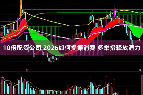 10倍配资公司 2026如何提振消费 多举措释放潜力