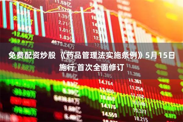 免费配资炒股 《药品管理法实施条例》5月15日施行 首次全面修订