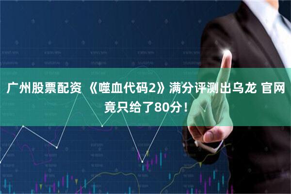 广州股票配资 《噬血代码2》满分评测出乌龙 官网竟只给了80分！