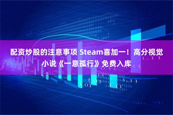 配资炒股的注意事项 Steam喜加一！高分视觉小说《一意孤行》免费入库