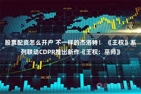 股票配资怎么开户 不一样的杰洛特！ 《王权》系列联动CDPR推出新作《王权：巫师》