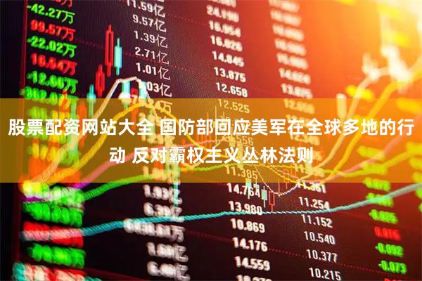 股票配资网站大全 国防部回应美军在全球多地的行动 反对霸权主义丛林法则