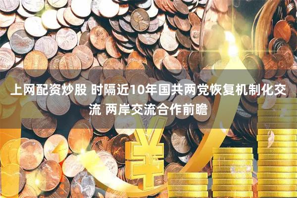 上网配资炒股 时隔近10年国共两党恢复机制化交流 两岸交流合作前瞻