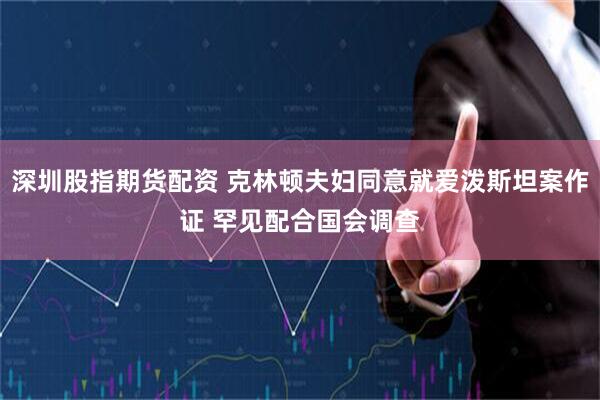 深圳股指期货配资 克林顿夫妇同意就爱泼斯坦案作证 罕见配合国会调查
