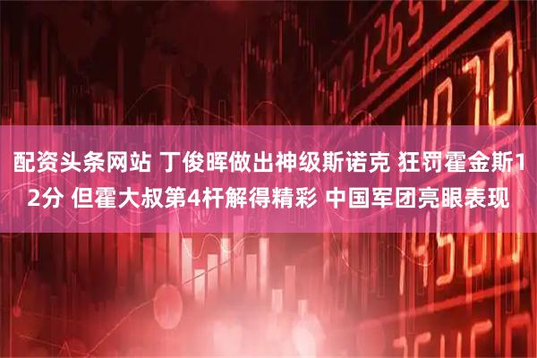 配资头条网站 丁俊晖做出神级斯诺克 狂罚霍金斯12分 但霍大叔第4杆解得精彩 中国军团亮眼表现