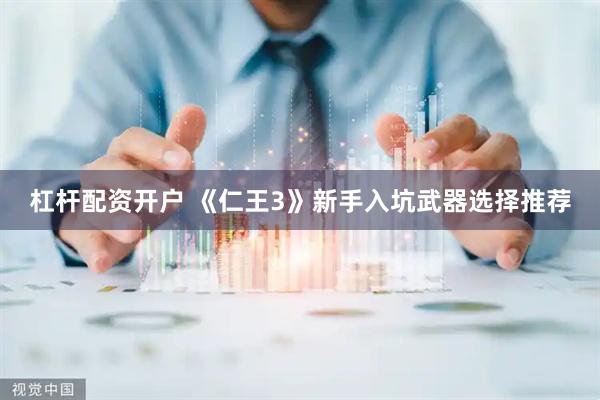 杠杆配资开户 《仁王3》新手入坑武器选择推荐