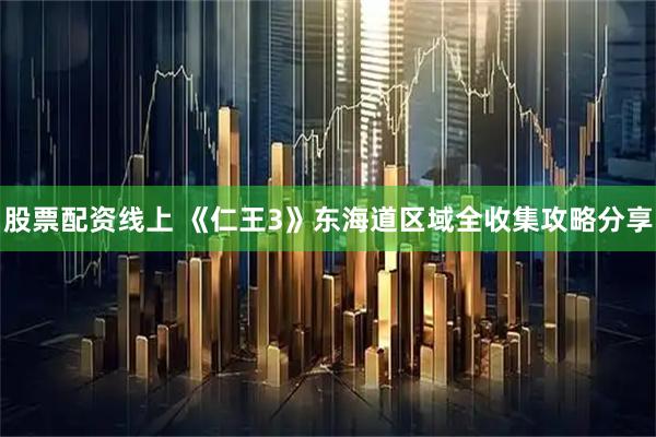 股票配资线上 《仁王3》东海道区域全收集攻略分享