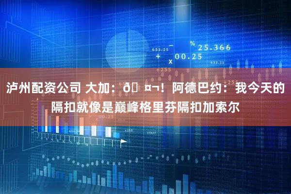 泸州配资公司 大加：🤬！阿德巴约：我今天的隔扣就像是巅峰格里芬隔扣加索尔