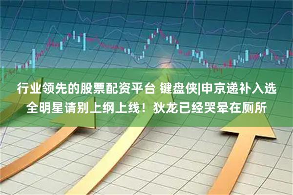 行业领先的股票配资平台 键盘侠|申京递补入选全明星请别上纲上线！狄龙已经哭晕在厕所