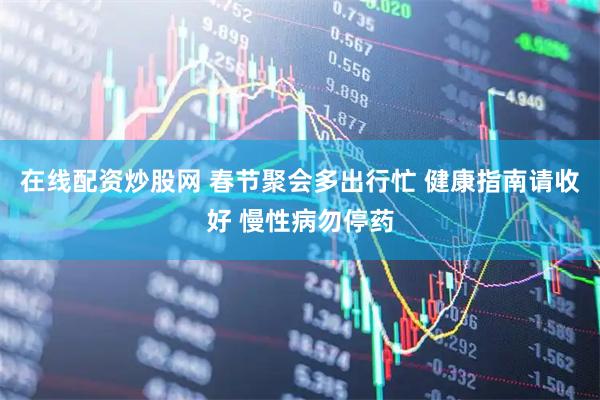在线配资炒股网 春节聚会多出行忙 健康指南请收好 慢性病勿停药