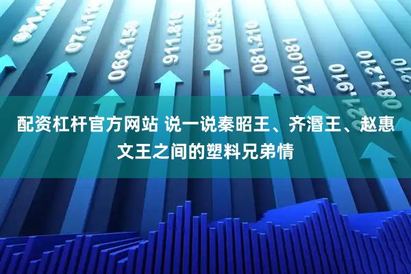 配资杠杆官方网站 说一说秦昭王、齐湣王、赵惠文王之间的塑料兄弟情