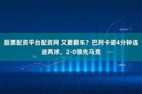 股票配资平台配资网 又要翻车？巴列卡诺4分钟连进两球，2-0领先马竞