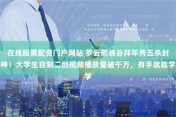 在线股票配资门户网站 罗云熙峡谷拜年秀五杀封神！大学生自制二创视频播放量破千万，有手就能学