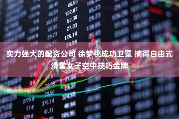 实力强大的配资公司 徐梦桃成功卫冕 摘得自由式滑雪女子空中技巧金牌