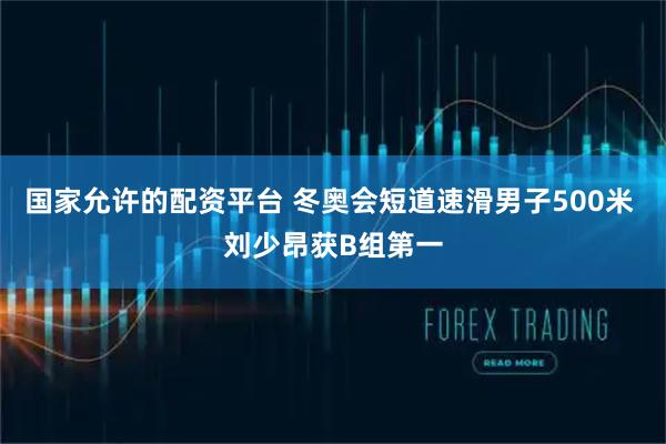 国家允许的配资平台 冬奥会短道速滑男子500米 刘少昂获B组第一