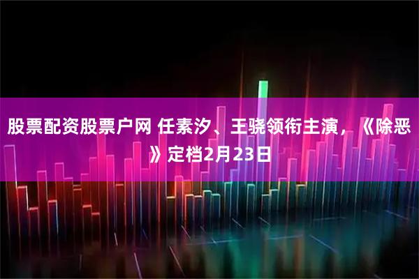 股票配资股票户网 任素汐、王骁领衔主演，《除恶》定档2月23日