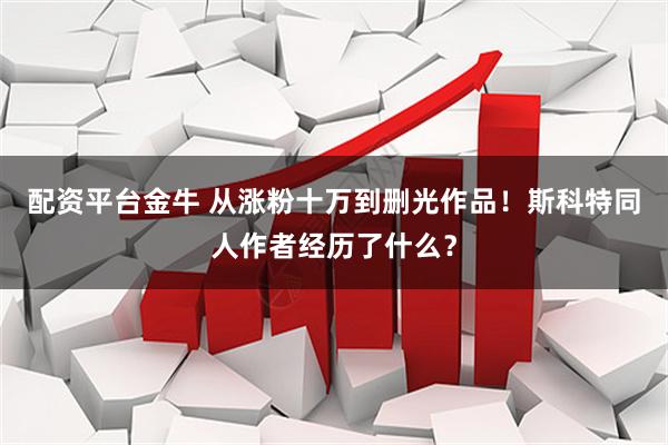 配资平台金牛 从涨粉十万到删光作品！斯科特同人作者经历了什么？
