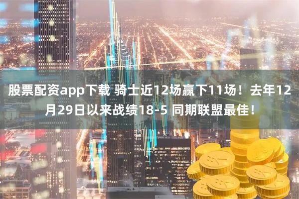 股票配资app下载 骑士近12场赢下11场！去年12月29日以来战绩18-5 同期联盟最佳！