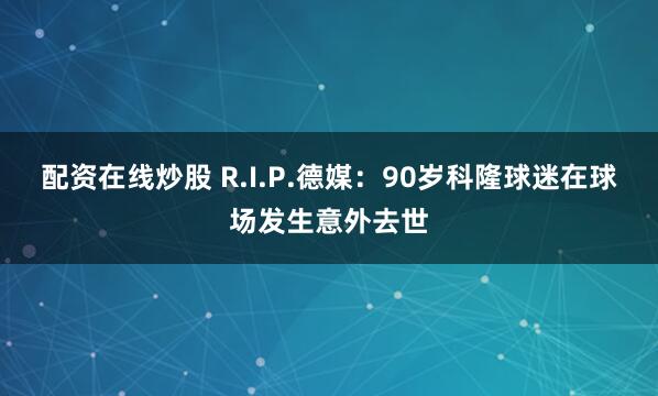 配资在线炒股 R.I.P.德媒：90岁科隆球迷在球场发生意外去世
