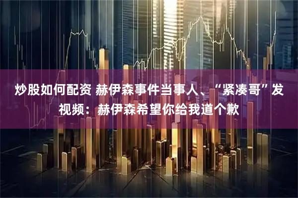 炒股如何配资 赫伊森事件当事人、“紧凑哥”发视频：赫伊森希望你给我道个歉