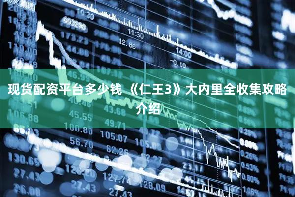 现货配资平台多少钱 《仁王3》大内里全收集攻略介绍